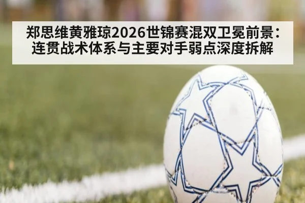 郑思维黄雅琼2026世锦赛混双卫冕前景：连贯战术体系与主要对手弱点深度拆解