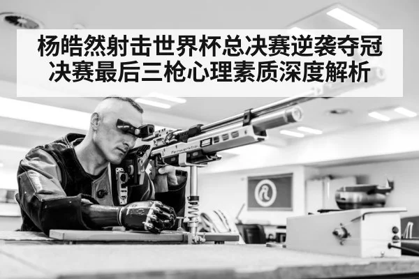 杨皓然射击世界杯总决赛逆袭夺冠 决赛最后三枪心理素质深度解析